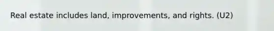 Real estate includes land, improvements, and rights. (U2)