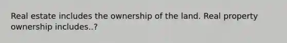 Real estate includes the ownership of the land. Real property ownership includes..?