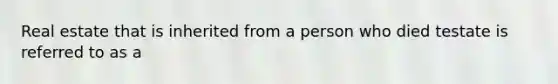 Real estate that is inherited from a person who died testate is referred to as a