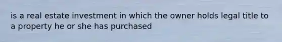 is a real estate investment in which the owner holds legal title to a property he or she has purchased