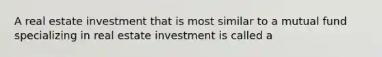 A real estate investment that is most similar to a mutual fund specializing in real estate investment is called a