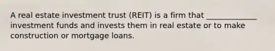 A real estate investment trust (REIT) is a firm that _____________ investment funds and invests them in real estate or to make construction or mortgage loans.