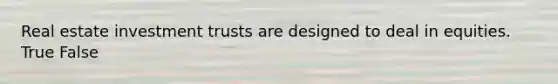 Real estate investment trusts are designed to deal in equities. True False