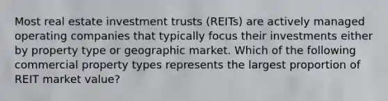 Most real estate investment trusts (REITs) are actively managed operating companies that typically focus their investments either by property type or geographic market. Which of the following commercial property types represents the largest proportion of REIT market value?