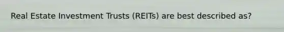 Real Estate Investment Trusts (REITs) are best described as?