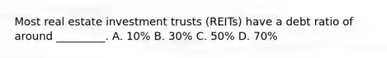 Most real estate investment trusts (REITs) have a debt ratio of around _________. A. 10% B. 30% C. 50% D. 70%