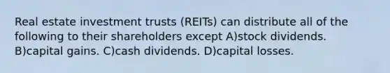 Real estate investment trusts (REITs) can distribute all of the following to their shareholders except A)stock dividends. B)capital gains. C)cash dividends. D)capital losses.