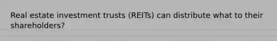 Real estate investment trusts (REITs) can distribute what to their shareholders?