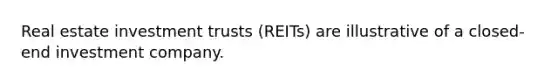 Real estate investment trusts (REITs) are illustrative of a closed-end investment company.