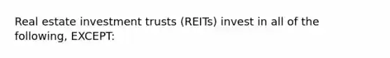 Real estate investment trusts (REITs) invest in all of the following, EXCEPT: