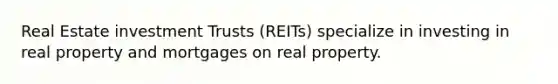 Real Estate investment Trusts (REITs) specialize in investing in real property and mortgages on real property.