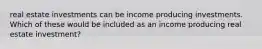 real estate investments can be income producing investments. Which of these would be included as an income producing real estate investment?