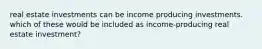 real estate investments can be income producing investments. which of these would be included as income-producing real estate investment?