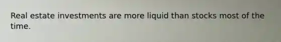 Real estate investments are more liquid than stocks most of the time.