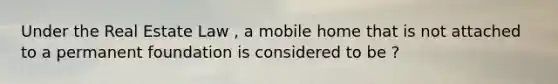 Under the Real Estate Law , a mobile home that is not attached to a permanent foundation is considered to be ?