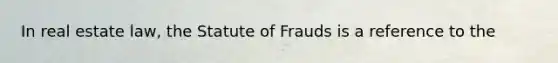 In real estate law, the Statute of Frauds is a reference to the