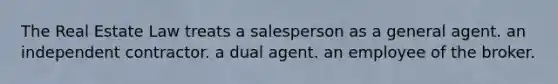 The Real Estate Law treats a salesperson as a general agent. an independent contractor. a dual agent. an employee of the broker.