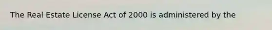 The Real Estate License Act of 2000 is administered by the