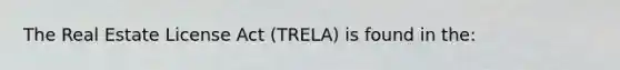 The Real Estate License Act (TRELA) is found in the: