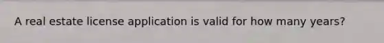 A real estate license application is valid for how many years?