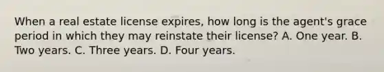 When a real estate license expires, how long is the agent's grace period in which they may reinstate their license? A. One year. B. Two years. C. Three years. D. Four years.