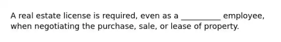 A real estate license is required, even as a __________ employee, when negotiating the purchase, sale, or lease of property.