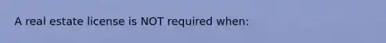 A real estate license is NOT required when: