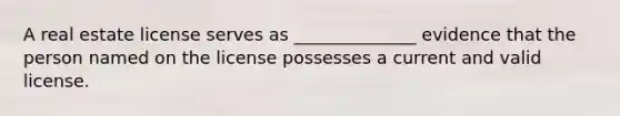 A real estate license serves as ______________ evidence that the person named on the license possesses a current and valid license.