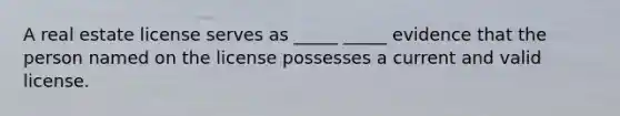 A real estate license serves as _____ _____ evidence that the person named on the license possesses a current and valid license.