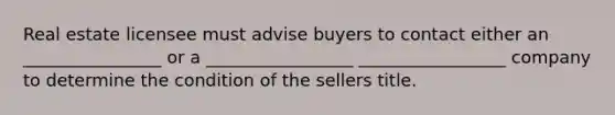 Real estate licensee must advise buyers to contact either an ________________ or a _________________ _________________ company to determine the condition of the sellers title.