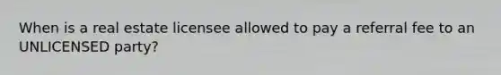 When is a real estate licensee allowed to pay a referral fee to an UNLICENSED party?