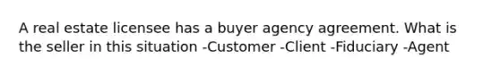 A real estate licensee has a buyer agency agreement. What is the seller in this situation -Customer -Client -Fiduciary -Agent