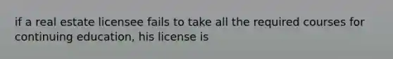 if a real estate licensee fails to take all the required courses for continuing education, his license is