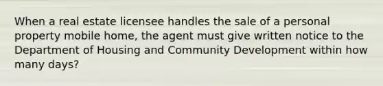 When a real estate licensee handles the sale of a personal property mobile home, the agent must give written notice to the Department of Housing and Community Development within how many days?