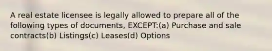 A real estate licensee is legally allowed to prepare all of the following types of documents, EXCEPT:(a) Purchase and sale contracts(b) Listings(c) Leases(d) Options