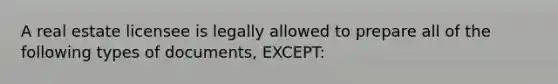 A real estate licensee is legally allowed to prepare all of the following types of documents, EXCEPT: