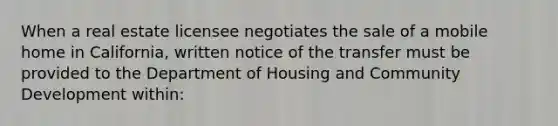 When a real estate licensee negotiates the sale of a mobile home in California, written notice of the transfer must be provided to the Department of Housing and Community Development within: