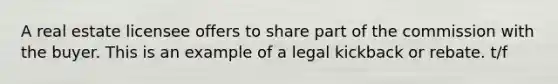 A real estate licensee offers to share part of the commission with the buyer. This is an example of a legal kickback or rebate. t/f