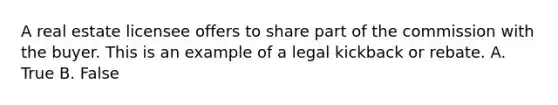 A real estate licensee offers to share part of the commission with the buyer. This is an example of a legal kickback or rebate. A. True B. False