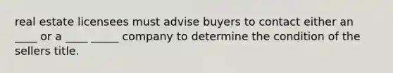 real estate licensees must advise buyers to contact either an ____ or a ____ _____ company to determine the condition of the sellers title.