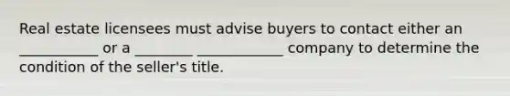 Real estate licensees must advise buyers to contact either an ___________ or a ________ ____________ company to determine the condition of the seller's title.