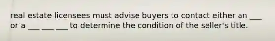 real estate licensees must advise buyers to contact either an ___ or a ___ ___ ___ to determine the condition of the seller's title.