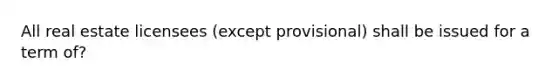 All real estate licensees (except provisional) shall be issued for a term of?