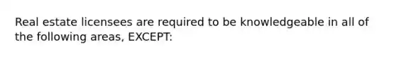 Real estate licensees are required to be knowledgeable in all of the following areas, EXCEPT: