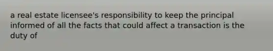 a real estate licensee's responsibility to keep the principal informed of all the facts that could affect a transaction is the duty of
