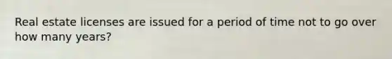 Real estate licenses are issued for a period of time not to go over how many years?