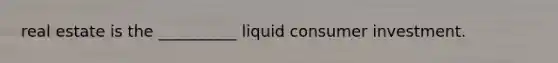 real estate is the __________ liquid consumer investment.