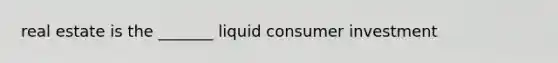 real estate is the _______ liquid consumer investment