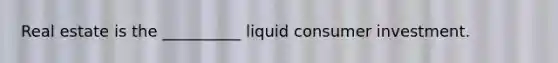 Real estate is the __________ liquid consumer investment.