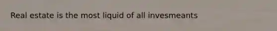 Real estate is the most liquid of all invesmeants